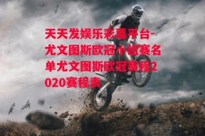 天天发娱乐彩票平台-尤文图斯欧冠小组赛名单尤文图斯欧冠赛程2020赛程表