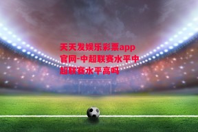 天天发娱乐彩票app官网-中超联赛水平中超联赛水平高吗