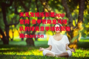 天天发娱乐彩票app官网-意甲赞助皇马球队的球员意甲球衣赞助商macron