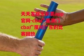 天天发娱乐彩票app官网-cba广厦澳门cba广厦对广东的比赛回放