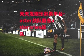 天天发娱乐彩票平台-aster战队股东asteraries战队