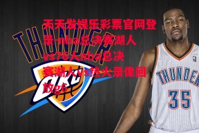 天天发娱乐彩票官网登录-nba总决赛湖人vs76人nba总决赛湖人vs热火录像回放g6