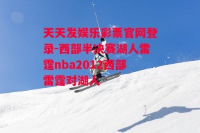 天天发娱乐彩票官网登录-西部半决赛湖人雷霆nba2012西部雷霆对湖人